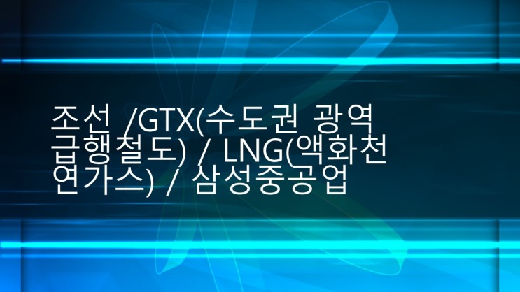 조선 /GTX(수도권 광역급행철도) / LNG(액화천연가스) / 삼성중공업