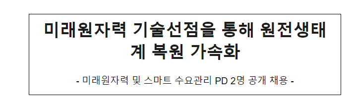 미래원자력 기술선점을 통해 원전생태계 복원 가속화 미래원자력 기술선점을 통해 원전생태계 복원 가속화