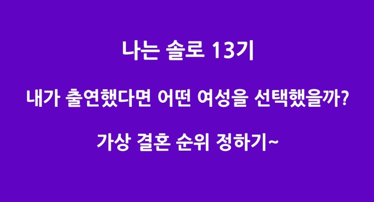 나는 솔로 13기 내가 출연했다면 어떤 여성를 선택했을까? 영자 옥순 순자 현숙 정숙 영숙 가상 결혼 순위 정하기~