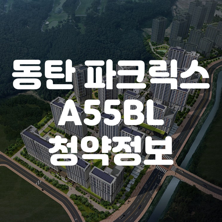  동탄 파크릭스 A55 견본주택 모델하우스 모집공고 분양가 평면도