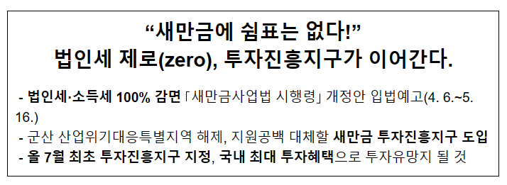 “새만금에 쉼표는 없다!” 법인세 제로(zero), 투자진흥지구가 이어간다. (입법예고) “새만금에 쉼표는 없다!” 법인세 제로(zero), 투자진흥지구가 이어간다. (입법예고)