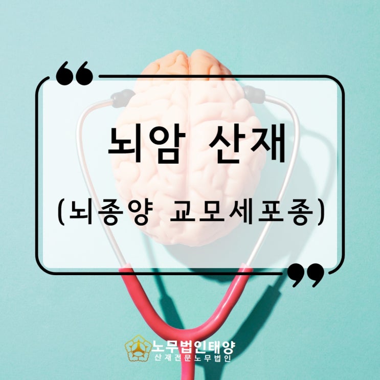  뇌종양 산재 (뇌암 교모세포종) 승인사례, 김포/고양노무사