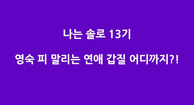 나는솔로 13기 영숙 영수 피말리는 갑질 영식 현숙 어떡하나