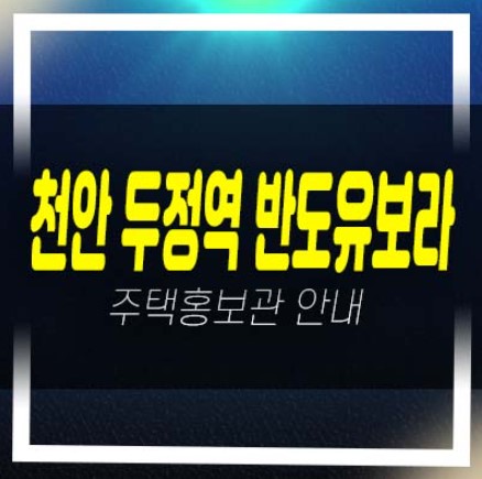  천안 두정역 반도유보라 두정동 미분양아파트 줍줍 반도건설 분양가 잔여세대 평형타입 견본주택 신규 신축공 방문예약!