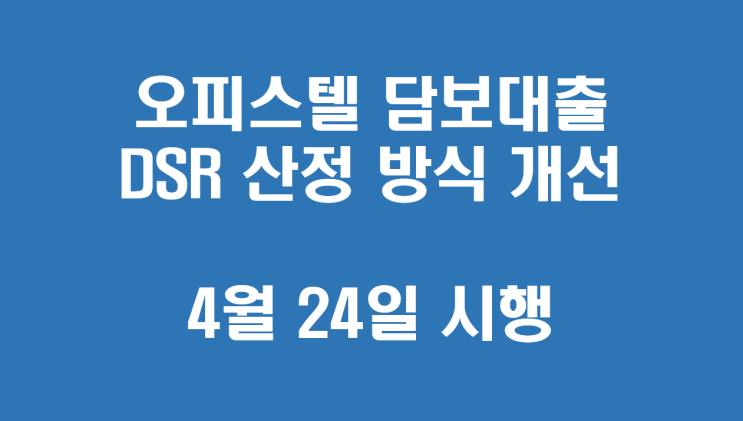 오피스텔 담보대출 DSR 산정 방식 개선(4월 24일 시행) 오피스텔 담보대출 DSR 산정 방식 개선(4월 24일 시행)