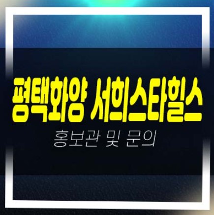  평택화양 서희스타힐스 센트럴파크 화양리 서희건설 아파트 분양 및 모델하우스 현장입지 평형대 안내!