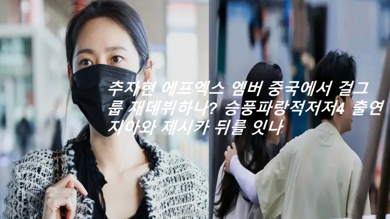 추자현 에프엑스 엠버 중국에서 걸그룹 재데뷔하나? 승풍파랑적저저4 출연 지아와 제시카 뒤....
