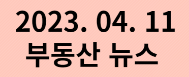  2023년4월11일 부동산 주요뉴스