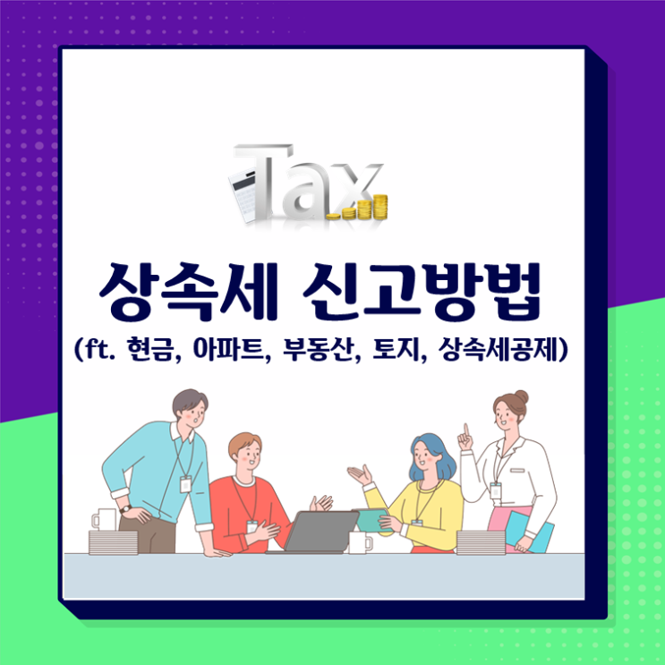  상속세 신고방법(ft. 현금, 아파트, 부동산, 토지, 상속세 공제)