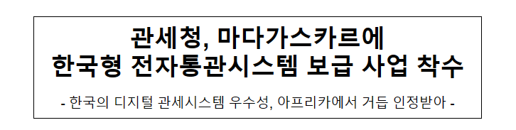 관세청, 마다가스카르에 한국형 전자통관시스템 보급 사업 착수 관세청, 마다가스카르에 한국형 전자통관시스템 보급 사업 착수