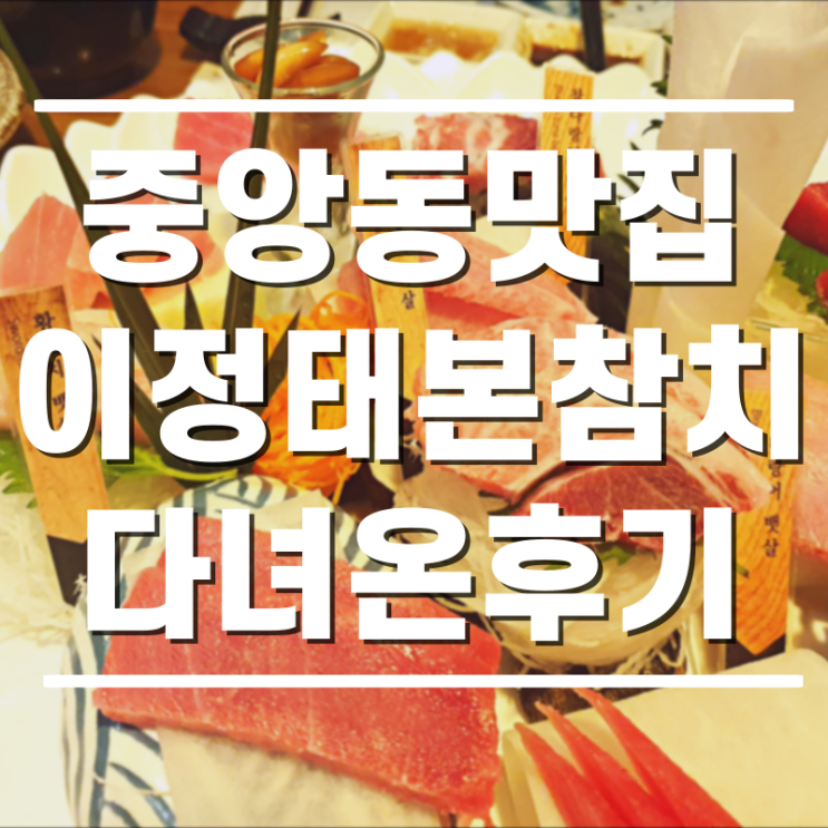  [중앙동맛집] 참치가 그리울 때, 이정태본참치 다녀온 후기