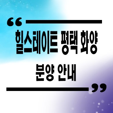  힐스테이트 평택화양 신규 아파트 화양지구 현대건설 브랜드 줍줍 분양가 문의