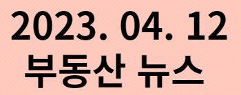  부동산 뉴스 2023. 04. 12