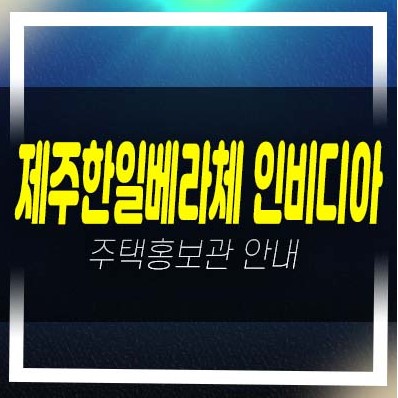  제주 한일베라체 인비디아 낙천리 테라스하우스 분양가격 평형대 및 견본주택 잔여세대 현장입지 관람 실거주문의!