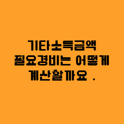  기타소득금액 계산시 필요경비 계산 노하우 알아봐요
