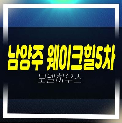  남양주 웨이크힐5차 테라스하우스 고급주택 평형대 현장입지 분양/매매 샘플하우스 실거주 추천 예약문의