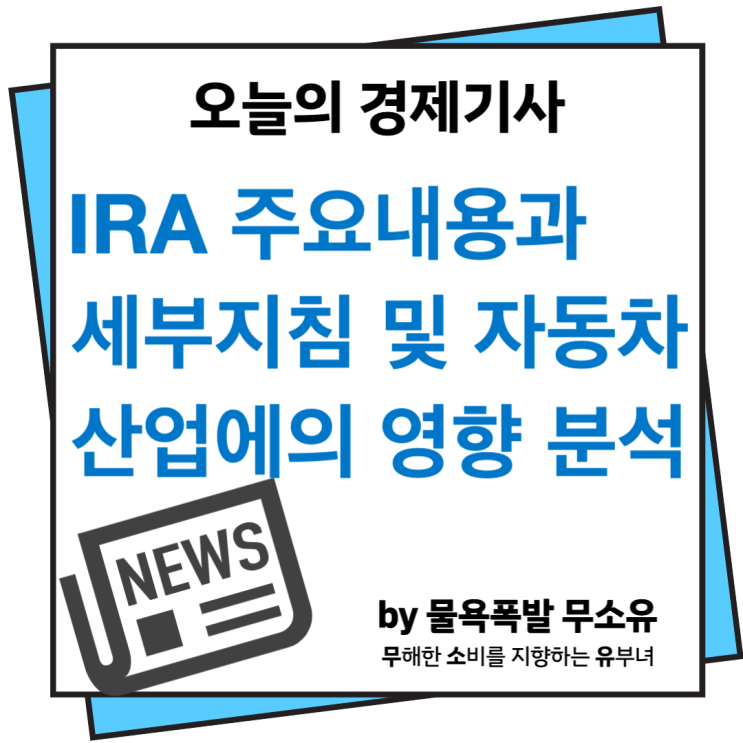 IRA의 영향과 법안 주요내용을 자동차 산업을 중심으로 알아보겠습니다. IRA의 영향과 법안 주요내용을 자동차 산업을 중심으로 알아보겠습니다.
