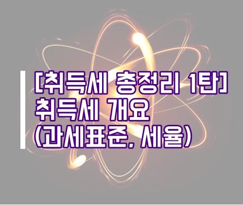  [취득세 총정리1] 취득세 개요(취득세 세율, 취득세 과세표준, 다주택자 취득세, 법인 취득세, 취득세 계산기)