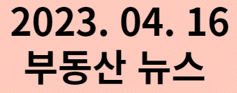  20230416 부동산 뉴스