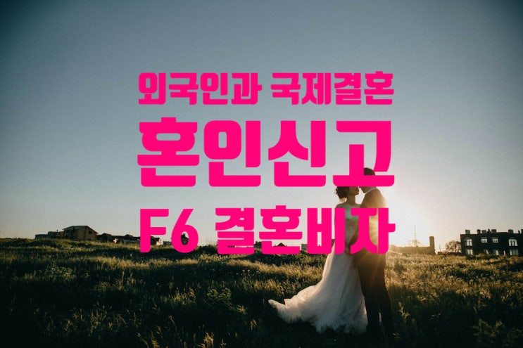 외국인여자_남자친구 국제결혼 결혼비자 F6 요건 및 심사면제 기준