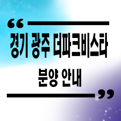  경기 광주 더파크 비스타 데시앙 미분양아파트 역동 신규아파트 줍줍 분양가 문의