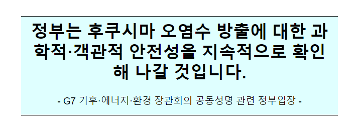 정부는 후쿠시마 오염수 방출에 대한 과학적·객관적 안전성을 지속적으로 확인해 나갈 것입니다.