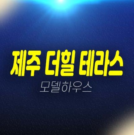 04-17 제주 더힐 테라스 미분양 금호건설 애월읍 광령리 테라스하우스(전원주택) 분양가 마지막세대 투자자,실거주 대가족추천 모델하우스 방문예약