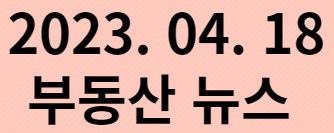  20230418 부동산 뉴스