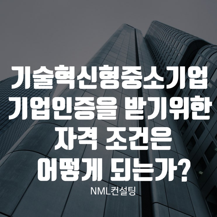  기술혁신형중소기업, 기업인증을 받기 위한 자격 조건은 어떻게 되는가?