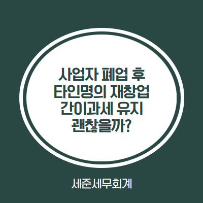  사업자를 폐업하고 타인 명의로 재창업 해서 간이과세 유지해도 괜찮을까? [인천세무사][인하대역세무사][학익동 세무사]