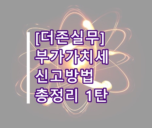 [더존실무]부가가치세 신고방법 총정리 1탄(기초, 더존 부가세신고, 더존 부가가치세 신고)