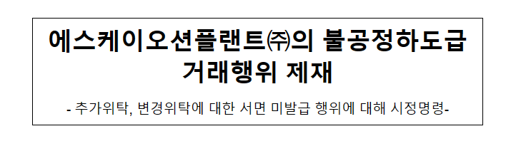 에스케이오션플랜트(주)의 불공정 하도급 거래행위 제재