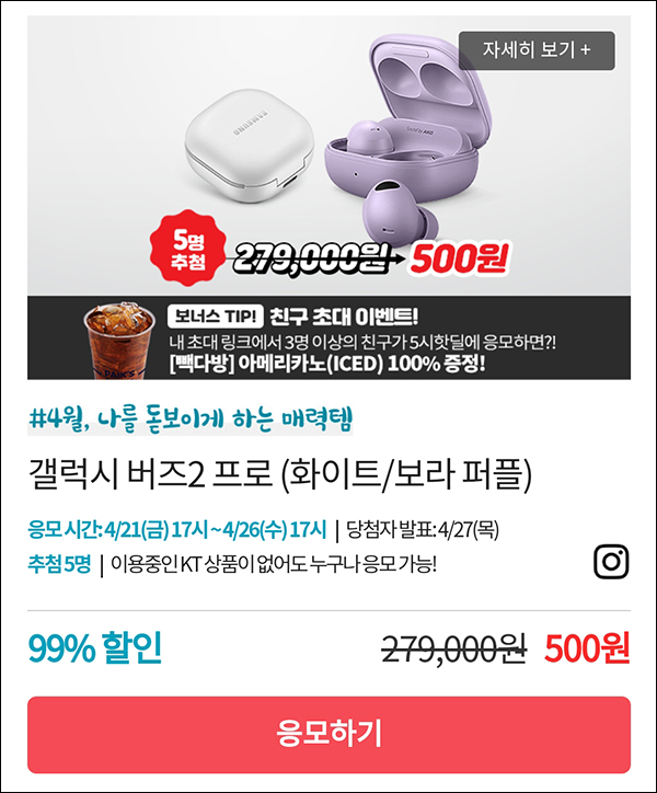 KT샵 핫딜 0원응모 이벤트(갤럭시버즈2 500원)+3명공유 빽다방 100%~04.26 KT샵 핫딜 0원응모 이벤트(갤럭시버즈2 500원)+3명공유 빽다방 100%~04.26