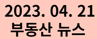  2023. 04. 21 부동산뉴스