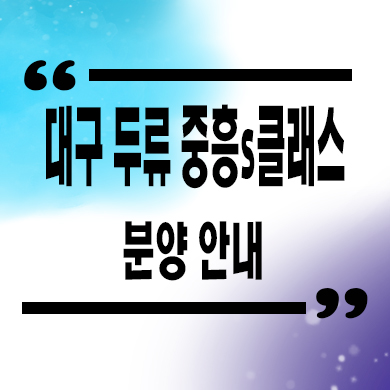  대구 두류 중흥s클래스 미분양아파트 두류동 줍줍 잔여세대 타입별 분양가 모델하우스 위치 문의