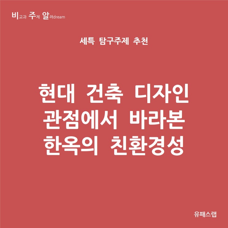 [비주알 세특 탐구주제] 현대 건축 디자인 관점에서 바라본 한옥의 친환경성 (통합과학, 지구과학1, 과학사, 생활과과학, 한국사, 미술, 건축학과, 건축공학과, 물리학과, 사학과)