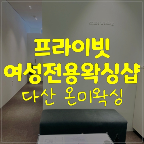  다산브라질리언 다산동왁싱 잘하는 곳ㅣ온미왁싱
