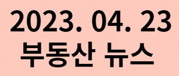  2023. 04. 23 부동산뉴스