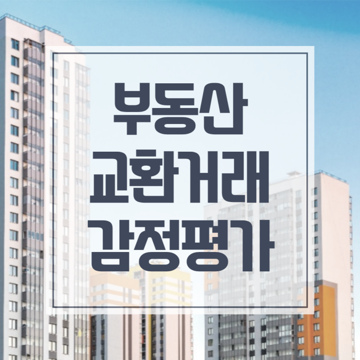  부동산 교환거래, 감정평가의 중요성과 절세 플랜