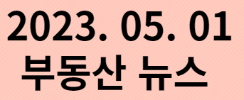  2023. 05. 01 부동산뉴스