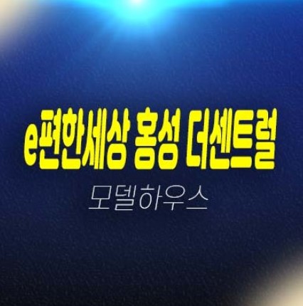 e편한세상 홍성 더센트럴 월산리 미분양아파트 줍줍 분양가 투자자,실거주 주택담보대출 평형타입 잔여세대 신축공사 분양사무실 현장소식!