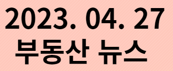  2023. 04. 27 부동산뉴스