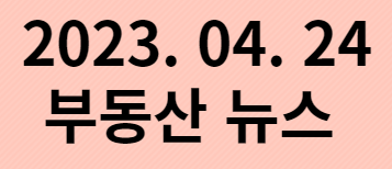  2023. 04. 24 부동산뉴스