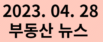  2023. 04. 28 부동산뉴스