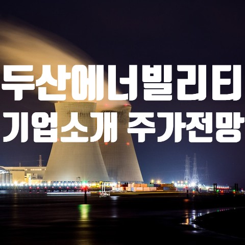<b>두산에너빌리티</b> - 기업소개 주가 전망 배당금 목표주가 원전주