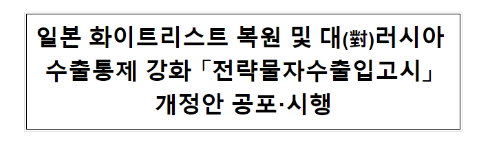 일본 화이트리스트 복원 및 러시아 수출통제 강화 「전략물자수출입고시」 개정안 공포·시행 일본 화이트리스트 복원 및 러시아 수출통제 강화 「전략물자수출입고시」 개정안 공포·시행