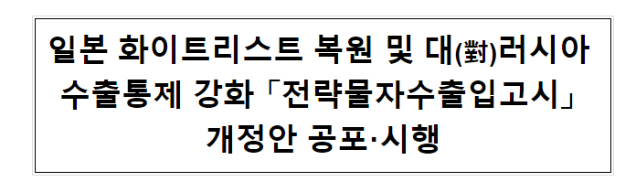 일본 화이트리스트 복원 및 러시아 수출통제 강화 「전략물자수출입고시」 개정안 공포·시행