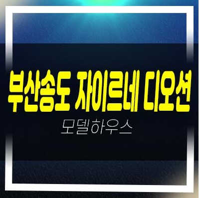  부산송도 자이르네 디오션 암남동 미분양아파트 투자자,실거주 신축공사 주담대 분양사무실 현장 예약문의!