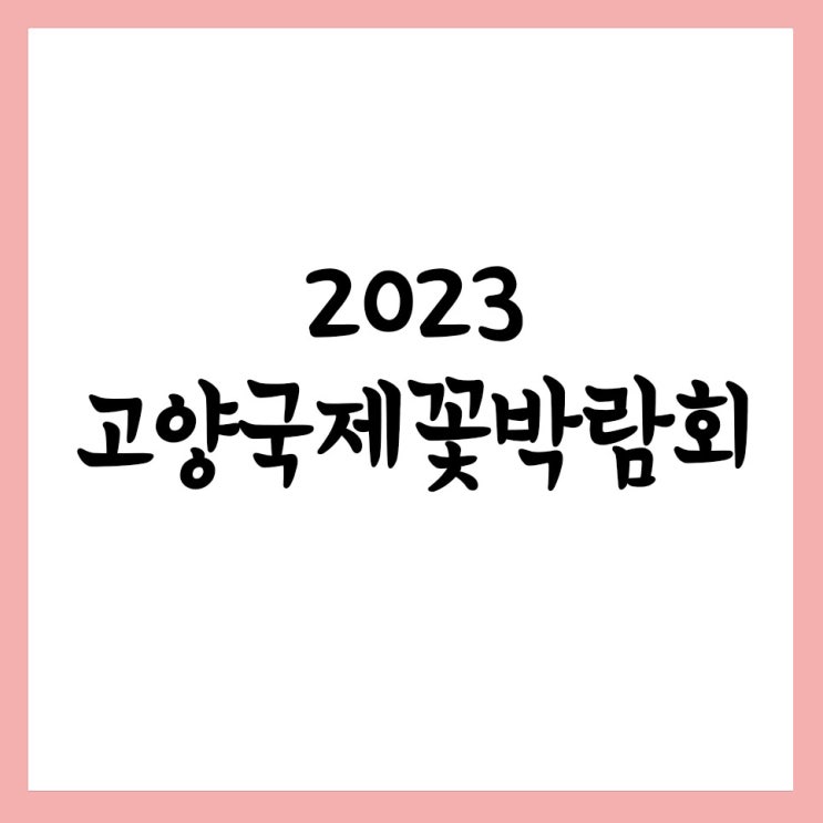 2023 고양국제꽃박람회 4년 만에 개최 일정 입장권 티켓가격 예매방법 행사
