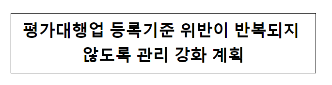 평가대행업 등록기준 위반이 반복되지 않도록 관리 강화 계획 평가대행업 등록기준 위반이 반복되지 않도록 관리 강화 계획